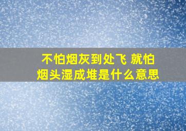 不怕烟灰到处飞 就怕烟头湿成堆是什么意思